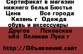 Сертификат в магазин нижнего белья Бюстье  › Цена ­ 800 - Все города, Казань г. Одежда, обувь и аксессуары » Другое   . Псковская обл.,Великие Луки г.